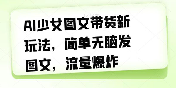 AI少女图文带货新玩法:简单发图文引爆流量资源封面